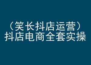 笑长抖店运营,抖店电商全套实操,抖音小店电商培训-知乎者也