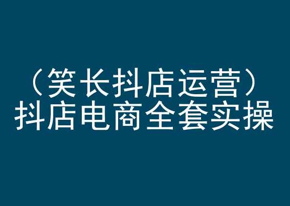 笑长抖店运营,抖店电商全套实操,抖音小店电商培训-知乎者也