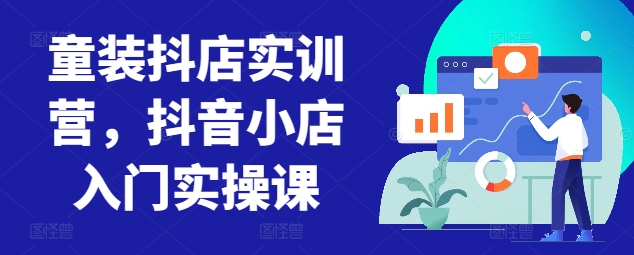 童装抖店实训营,抖音小店入门实操课-知乎者也
