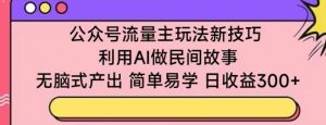 公众号流量主玩法新技巧，利用AI做民间故事 ，无脑式产出，简单易学，日收益300+【揭秘】-知乎者也