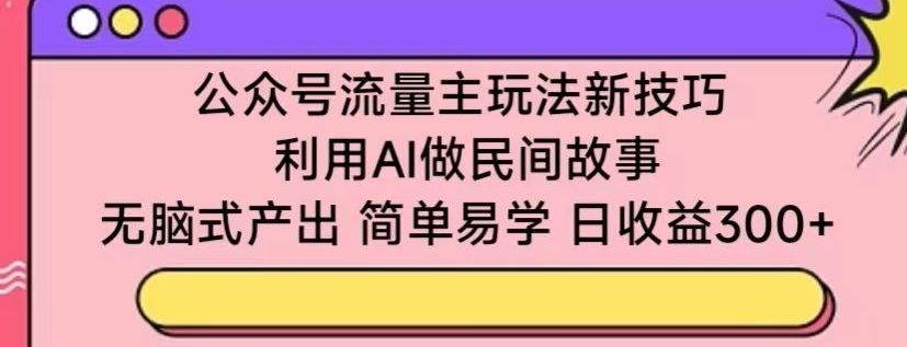 公众号流量主玩法新技巧,利用AI做民间故事 ,无脑式产出,简单易学,日收益300+【揭秘】-知乎者也