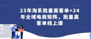 23年淘系批量高客单+24年全域电商矩阵,批量高客单线上课-知乎者也