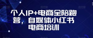 个人IP+电商全陪跑营,自媒体小红书电商培训-知乎者也