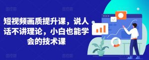 短视频画质提升课，说人话不讲理论，小白也能学会的技术课-知乎者也