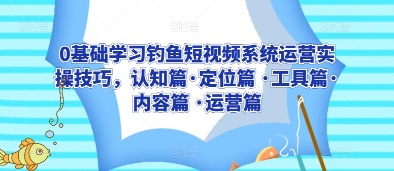 0基础学习钓鱼短视频系统运营实操技巧,认知篇·定位篇 ·工具篇·内容篇 ·运营篇-知乎者也