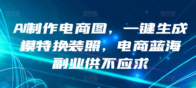 AI制作电商图,一键生成模特换装照,电商蓝海副业供不应求【揭秘】-知乎者也