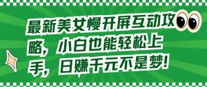 最新美女慢开屏互动攻略,小白也能轻松上手,日赚千元不是梦【揭秘】-知乎者也