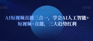 AI短视频直播三合一,学会AI人工智能+短视频+直播,三大趋势红利-知乎者也