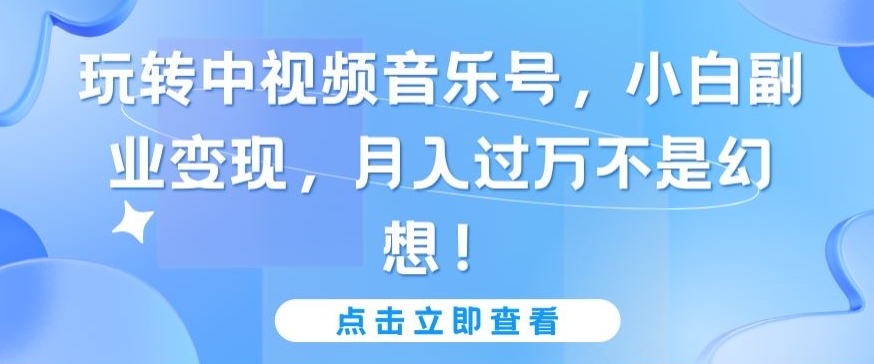 玩转中视频音乐号,小白副业变现,月入过万不是幻想【揭秘】-知乎者也