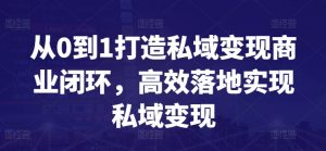 从0到1打造私域变现商业闭环,高效落地实现私域变现-知乎者也