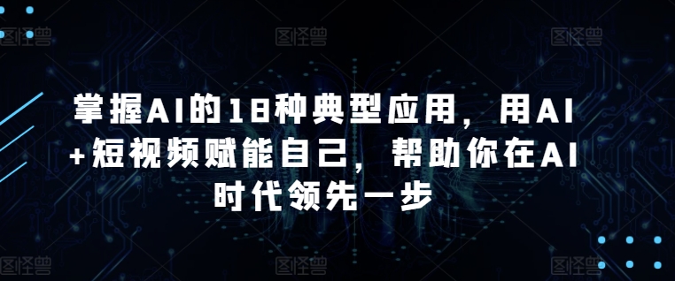 掌握AI的18种典型应用,用AI+短视频赋能自己,帮助你在AI时代领先一步-知乎者也