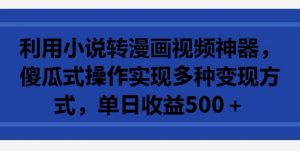 利用小说转漫画视频神器,傻瓜式操作实现多种变现方式,单日收益500+【揭秘】-知乎者也