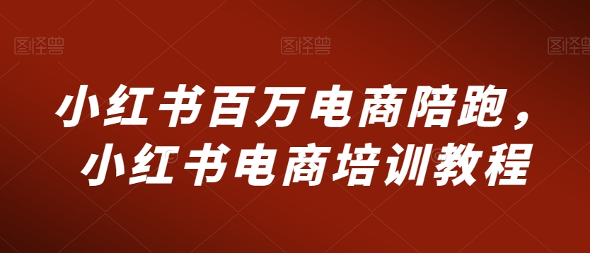 小红书百万电商陪跑,小红书电商培训教程-知乎者也