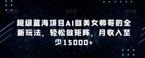 超级蓝海项目AI做美女帅哥的全新玩法,轻松做矩阵,月收入至少15000+【揭秘】-知乎者也
