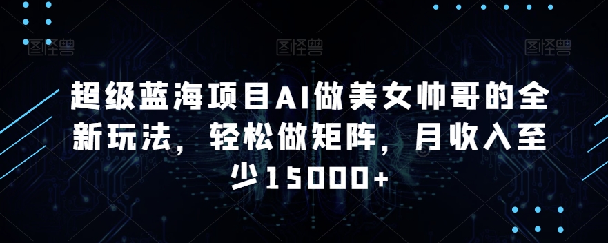 超级蓝海项目AI做美女帅哥的全新玩法,轻松做矩阵,月收入至少15000+【揭秘】-知乎者也