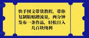 快手图文带货教程,带你复制粘贴蹭流量,两分钟发布一条作品,轻松日入几百块纯利【揭秘】-知乎者也