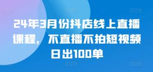 24年3月份抖店线上直播课程,不直播不拍短视频日出100单-知乎者也