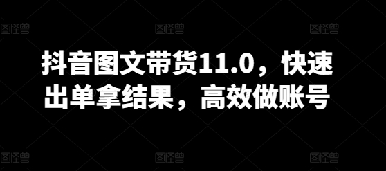 抖音图文带货11.0，快速出单拿结果，高效做账号-知乎者也
