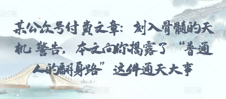 某公众号付费文章:刻入骨髓的天机: 警告,本文向你揭露了 “普通人的翻身路” 这件通天大事-知乎者也