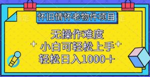 怀旧情怀老物件项目,无操作难度,小白可轻松上手,轻松日入1000+【揭秘】-知乎者也