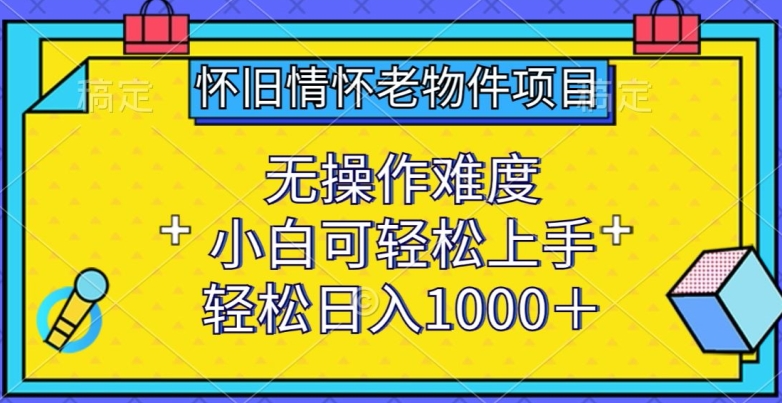 怀旧情怀老物件项目,无操作难度,小白可轻松上手,轻松日入1000+【揭秘】-知乎者也