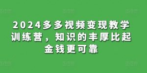 2024多多视频变现教学训练营，知识的丰厚比起金钱更可靠-知乎者也