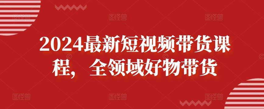 2024最新短视频带货课程,全领域好物带货-知乎者也