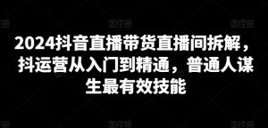 2024抖音直播带货直播间拆解,抖运营从入门到精通,普通人谋生最有效技能-知乎者也