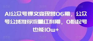 AI公众号爆文变现营06期,公众号公域推荐流量红利期,0粉起号也能10w+-知乎者也