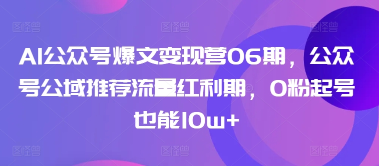 AI公众号爆文变现营06期,公众号公域推荐流量红利期,0粉起号也能10w+-知乎者也