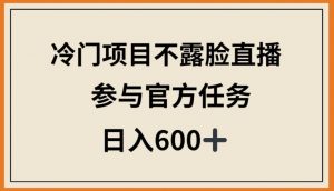 冷门项目不露脸直播，参与官方任务，日入600+【揭秘】-知乎者也