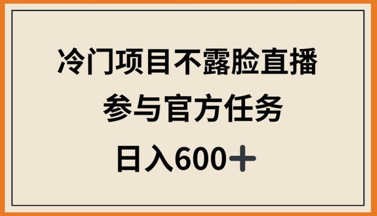 冷门项目不露脸直播,参与官方任务,日入600+【揭秘】-知乎者也