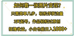 如何靠一张图片变现?只需简单几步,轻松俘获流量,3天起号,作品轻松过原创【揭秘】-知乎者也