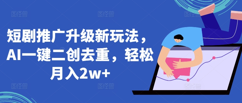 短剧推广升级新玩法，AI一键二创去重，轻松月入2w+【揭秘】-知乎者也