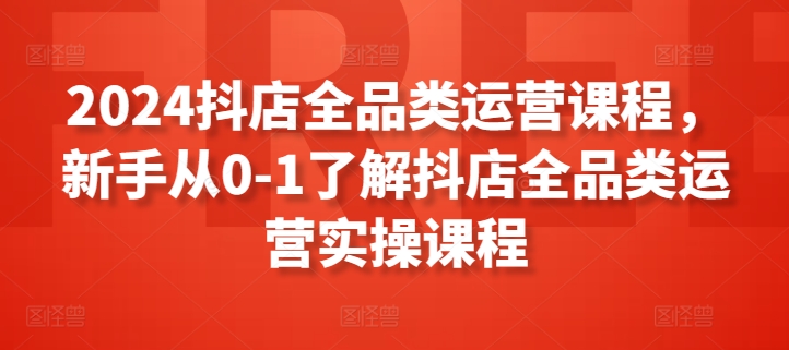 2024抖店全品类运营课程,新手从0-1了解抖店全品类运营实操课程-知乎者也