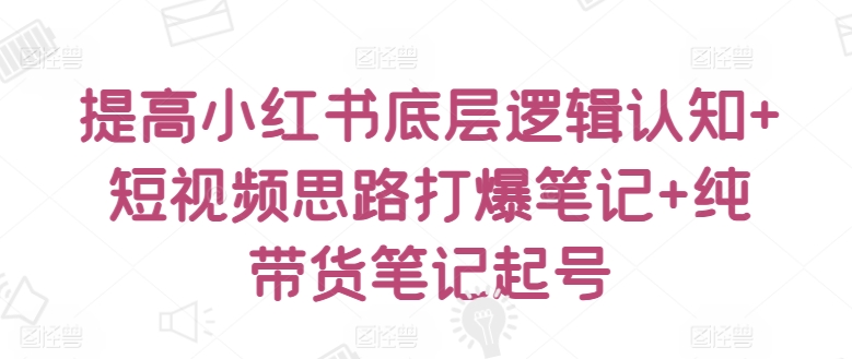 提高小红书底层逻辑认知+短视频思路打爆笔记+纯带货笔记起号-知乎者也