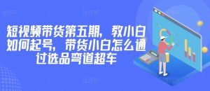 价值2980短视频带货第五期，教小白如何起号，带货小白怎么通过选品弯道超车-知乎者也