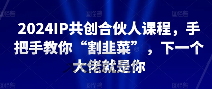 2024IP共创合伙人课程，手把手教你“割韭菜”，下一个大佬就是你-知乎者也