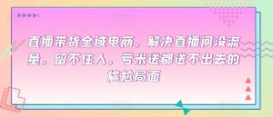 直播带货全域电商，解决直播间没流量，留不住人，亏米送都送不出去的尴尬局面-知乎者也