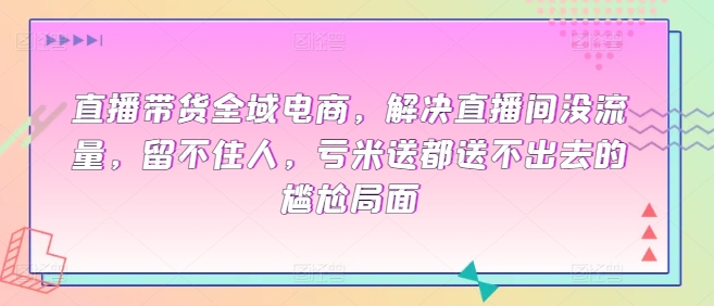 直播带货全域电商，解决直播间没流量，留不住人，亏米送都送不出去的尴尬局面-知乎者也