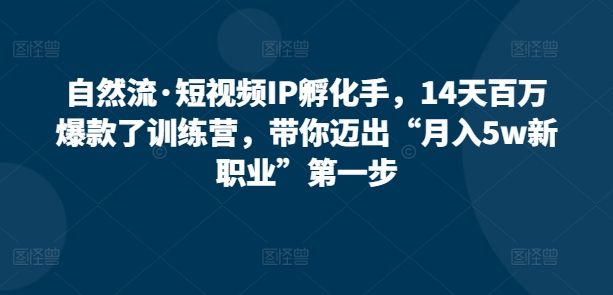 自然流·短视频IP孵化手,14天百万爆款了训练营,带你迈出“月入5w新职业”第一步-知乎者也