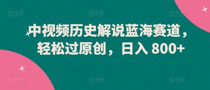 中视频历史解说蓝海赛道,轻松过原创,日入 800+【揭秘】-知乎者也