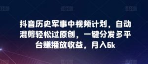 抖音历史军事中视频计划，自动混剪轻松过原创，一键分发多平台赚播放收益，月入6k【揭秘】-知乎者也