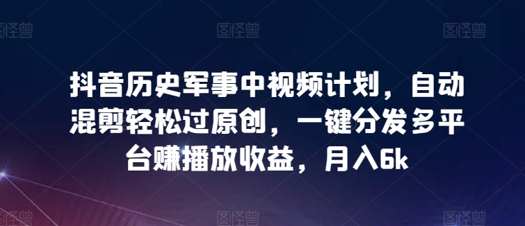 抖音历史军事中视频计划,自动混剪轻松过原创,一键分发多平台赚播放收益,月入6k【揭秘】-知乎者也