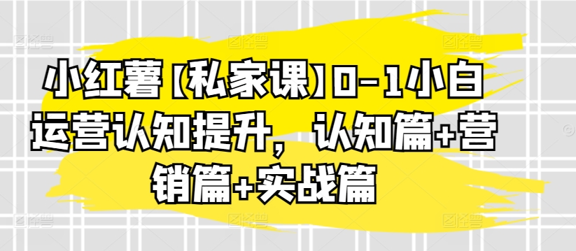小红薯【私家课】0-1小白运营认知提升,认知篇+营销篇+实战篇-知乎者也