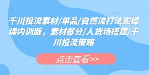 千川投流素材/单品/自然流打法实操课内训版,素材部分/人货场搭建/千川投流策略-知乎者也