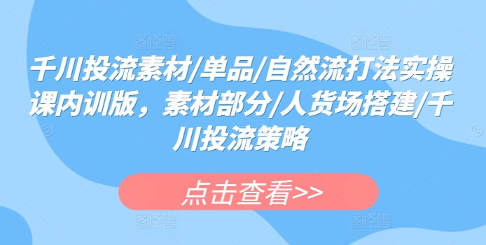 千川投流素材/单品/自然流打法实操课内训版,素材部分/人货场搭建/千川投流策略-知乎者也