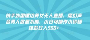 快手外国擦边美女无人直播,魔幻声音男人欲罢不能,小白可操作小铃铛挂载日入500+【揭秘】-知乎者也