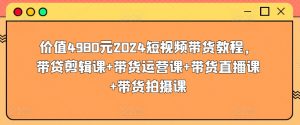 价值4980元2024短视频带货教程,带贷剪辑课+带货运营课+带货直播课+带货拍摄课-知乎者也