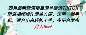 四月最新蓝海项目,简单搬运TIKTOK萌宠视频,操作简单方便,仅需一部手机【揭秘】-知乎者也